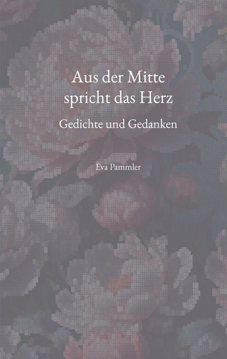 „Aus der Mitte spricht das Herz“, „Gedichte und Gedanken“, „Eva Pammler“. Blumenhintergrund in soften Farben.