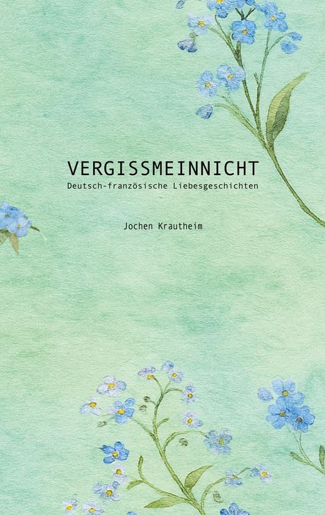 "VERGISSMEINNICHT. Deutsch-französische Liebesgeschichten. Jochen Krautheim." Aquarell: Blaue Blumen auf grünem Hintergrund.