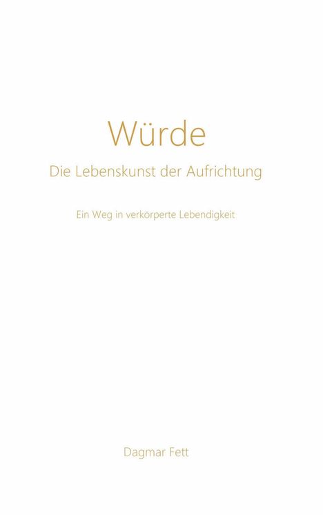 "Würde: Die Lebenskunst der Aufrichtung. Ein Weg in verkörperte Lebendigkeit." Autor: Dagmar Fett. Schlichtes, weißes Design.