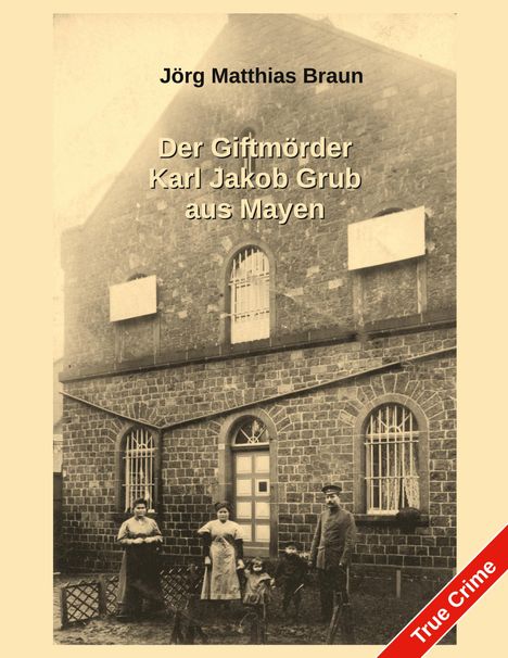 Text: "Jörg Matthias Braun. Der Giftmörder Karl Jakob Grub aus Mayen. True Crime". Alte Fotografie eines Steingebäudes mit Personen.