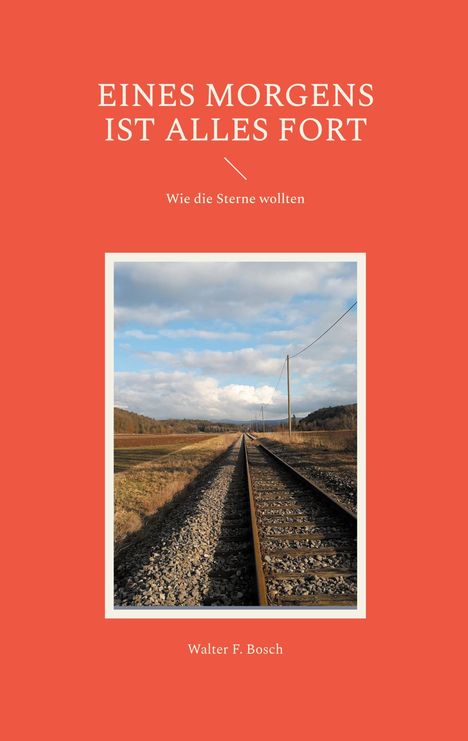 "EINES MORGENS IST ALLES FORT. Wie die Sterne wollten. Walter F. Bosch." Schienen führen in die Ferne unter blauem Himmel.