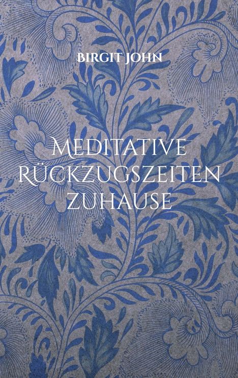 „Meditative Rückzugszeiten Zuhause“ von Birgit John. Hintergrund: blaue florale Muster auf grauem Grund.