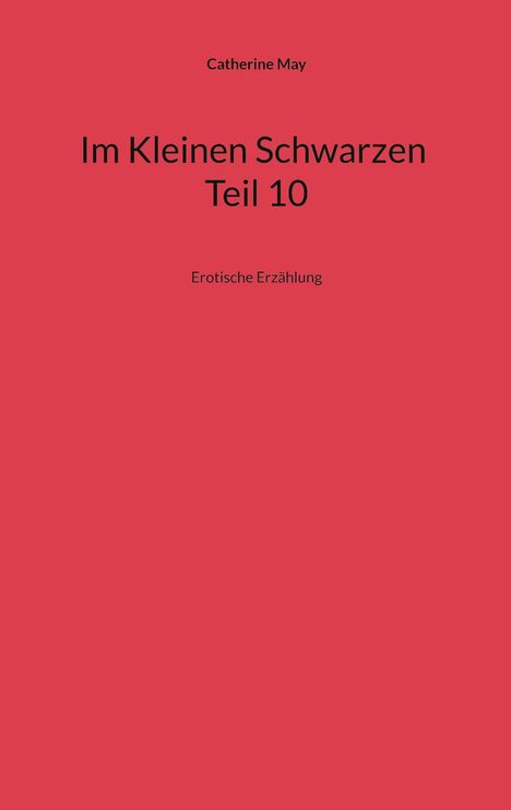 Titel: "Im Kleinen Schwarzen Teil 10". Autorin: Catherine May. Untertitel: "Erotische Erzählung". Roter Hintergrund.