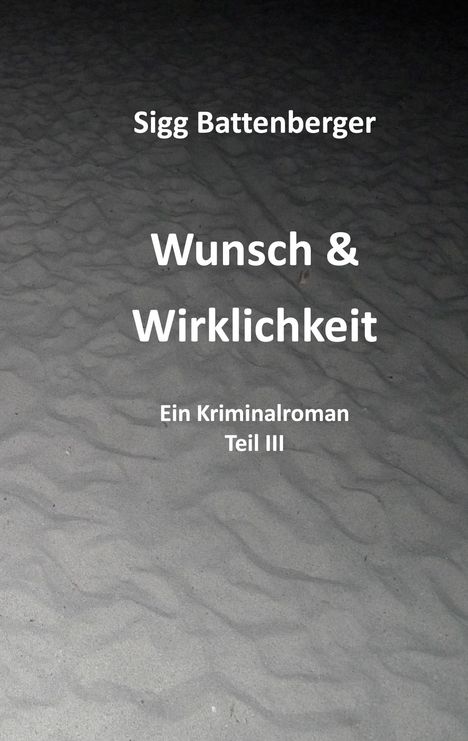 Text: "Sigg Battenberger - Wunsch & Wirklichkeit - Ein Kriminalroman Teil III." Dünenähnlicher, grauer Hintergrund.