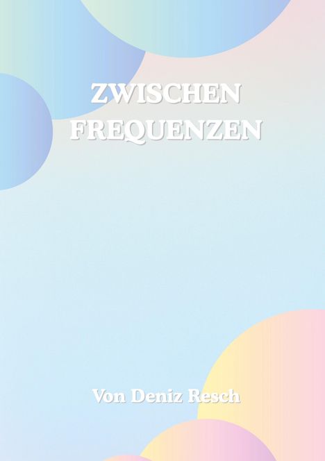 „ZWISCHEN FREQUENZEN“ oben, „Von Deniz Resch“ unten. Pastellfarbige Kreise auf hellem Hintergrund.