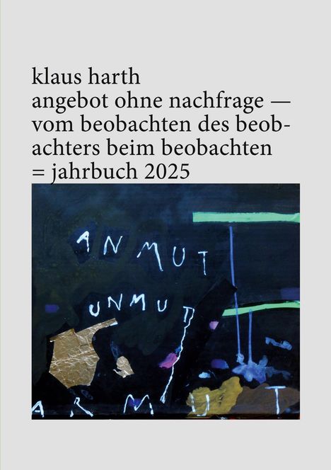 Oben steht: "klaus harth angebot ohne nachfrage — vom beobachten des beobachters beim beobachten = jahrbuch 2025". Darunter Kunst mit dunklem Hintergrund und handgeschriebene Wörter wie "ANMUT", "UNMUT", "ARMUT".