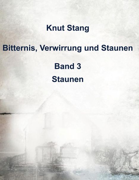 Titel: "Bitternis, Verwirrung und Staunen, Band 3: Staunen" von Knut Stang. Hintergrund: verschwommenes, altes Haus.