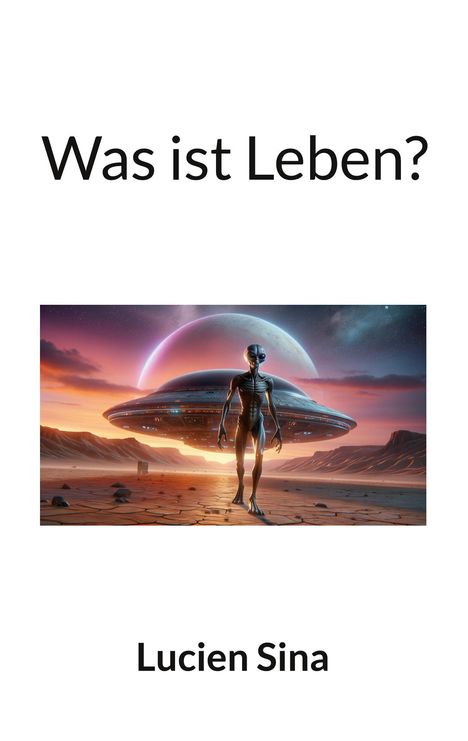 "Was ist Leben?" Oben, "Lucien Sina" unten. Illustration: Außerirdischer vor UFO in einer Wüstenlandschaft mit Planeten.