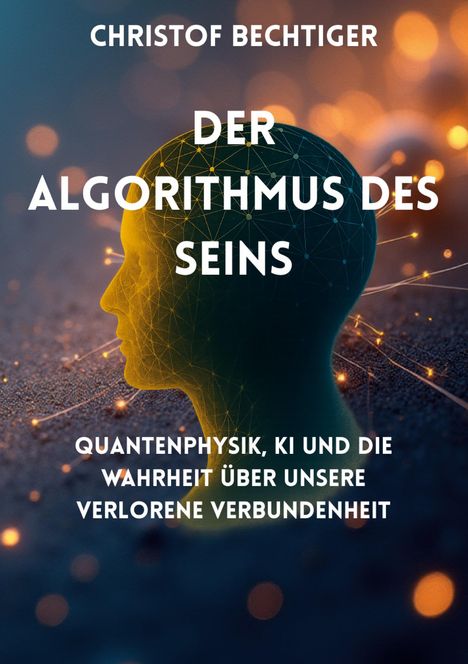 Text: "Der Algorithmus des Seins" von Christof Bechtiger; Thema: Quantenphysik, KI, Verbindung. Hintergrund: Profil mit Netzstruktur.