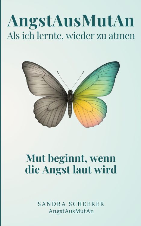 "AngstAusMutAn. Als ich lernte, wieder zu atmen. Mut beginnt, wenn die Angst laut wird. Sandra Scheerer. AngstAusMutAn." Ein Schmetterling mit grauen und bunten Flügeln.