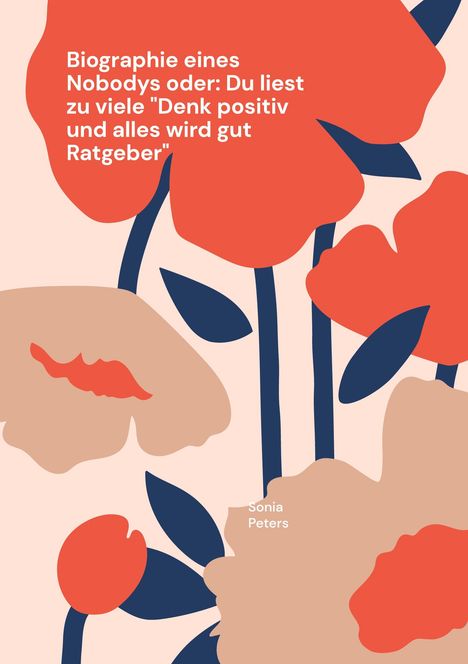 Text: "Biographie eines Nobodys oder: Du liest zu viele 'Denk positiv und alles wird gut Ratgeber'" und "Sonia Peters". Illustration: Abstrakte Blumen in Rot und Beige auf hellem Hintergrund.