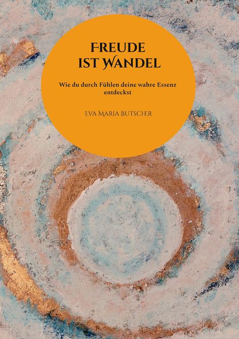 Großer, orangefarbener Kreis mit: "FREUDE IST WANDEL", "Wie du durch Fühlen deine wahre Essenz entdeckst", "EVA MARIA BUTSCHER". Darunter spiralförmige Malerei in Blau und Gold.