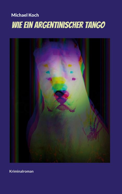 Texte: "Michael Koch", "WIE EIN ARGENTINISCHER TANGO", "Kriminalroman".
Illustration: Farbig verzerrtes Hundegesicht vor dunklem Hintergrund.