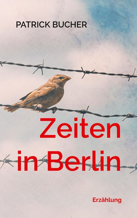 "Zeiten in Berlin" und "Patrick Bucher" in roter, fetter Schrift vor blauem Himmel. Vogel auf Stacheldraht.