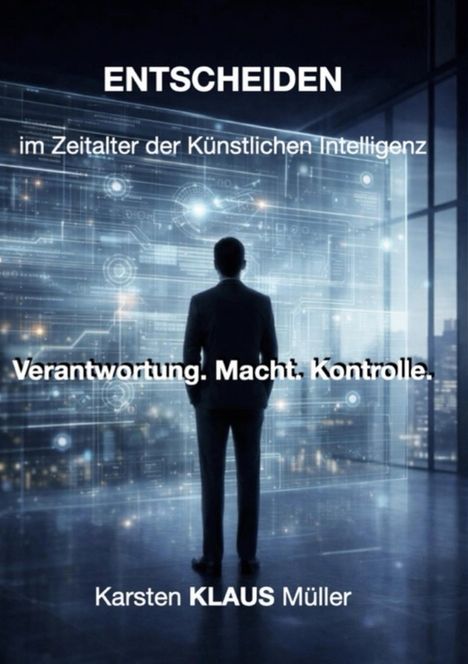 Texte: "ENTSCHEIDEN" "im Zeitalter der Künstlichen Intelligenz" "Verantwortung. Macht. Kontrolle." Darunter steht "Karsten KLAUS Müller". Ein Mann in Anzug steht vor einer digitalen Wand voller holografischer Anzeigen.