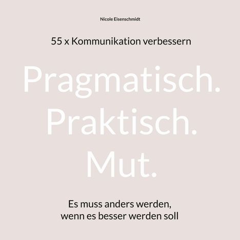 Nicole Eisenschmidt. 55 x Kommunikation verbessern. Pragmatisch. Praktisch. Mut. Es muss anders werden, wenn es besser werden soll.