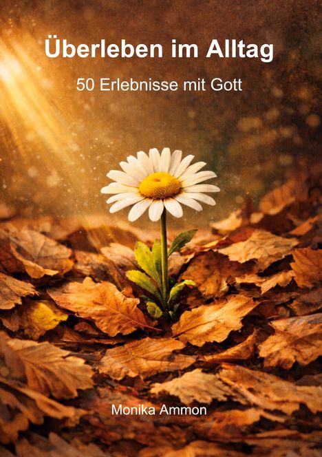 "Überleben im Alltag. 50 Erlebnisse mit Gott. Monika Ammon." Gänseblümchen wächst durch braune Blätter, sonnige Atmosphäre.