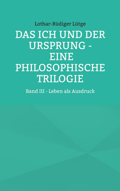 Lothar-Rüdiger Lütge, „Das Ich und der Ursprung - Eine philosophische Trilogie“, Band III - Leben als Ausdruck. Türkiser Hintergrund.