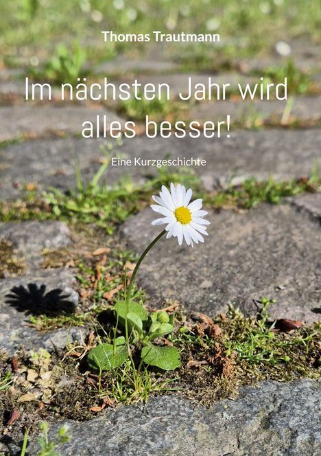 Thomas Trautmann, "Im nächsten Jahr wird alles besser!", Eine Kurzgeschichte. Gänseblümchen wächst in Pflastersteinen.