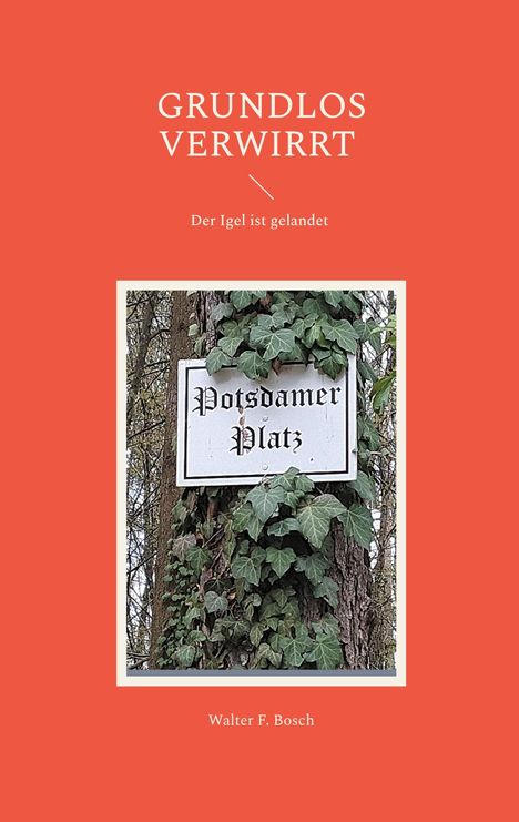 **GRUNDLOS VERWIRRT. Der Igel ist gelandet. Walter F. Bosch.** Ein Straßenschild mit "Potsdamer Platz" an einem Baum voller Efeu.