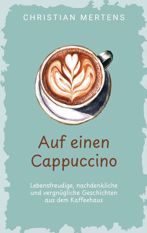 CHRISTIAN MERTENS. Auf einen Cappuccino. Lebensfreudige, nachdenkliche und vergnügliche Geschichten. Cappuccino-Tasse.