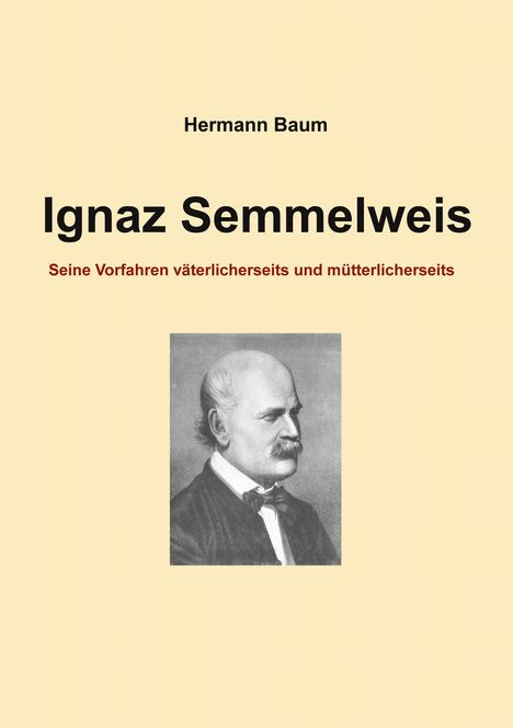 Titel: Ignaz Semmelweis. Untertitel: Seine Vorfahren väterlicherseits und mütterlicherseits. Autor: Hermann Baum. Illustration: Porträt eines Mannes.