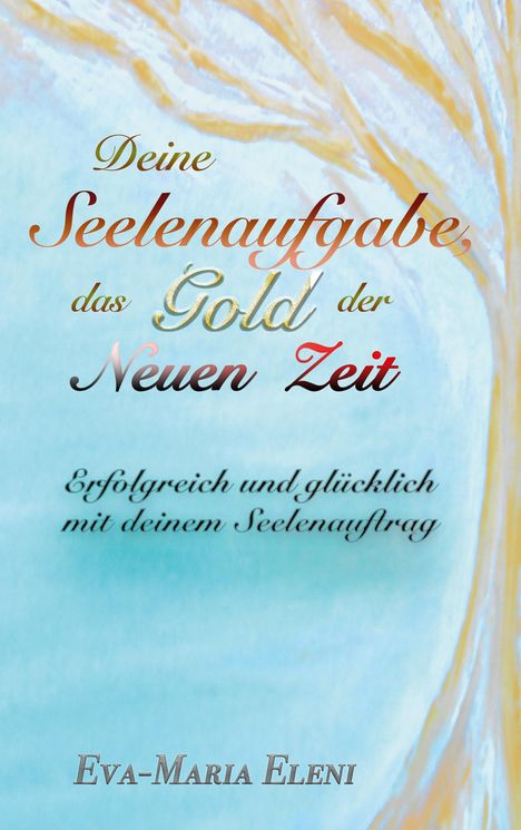 "Deine Seelenaufgabe, das Gold der Neuen Zeit. Erfolgreich und glücklich mit deinem Seelenauftrag. Eva-Maria Eleni."