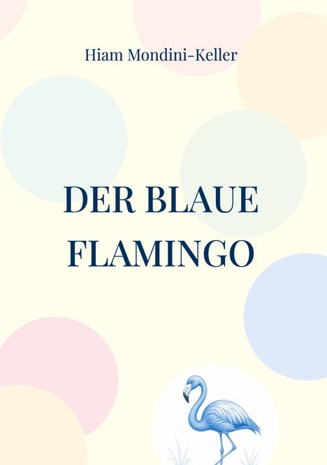 Oben steht "Hiam Mondini-Keller". Darunter "DER BLAUE FLAMINGO". Ein blauer Flamingo ist abgebildet, umgeben von Pastellkreisen.