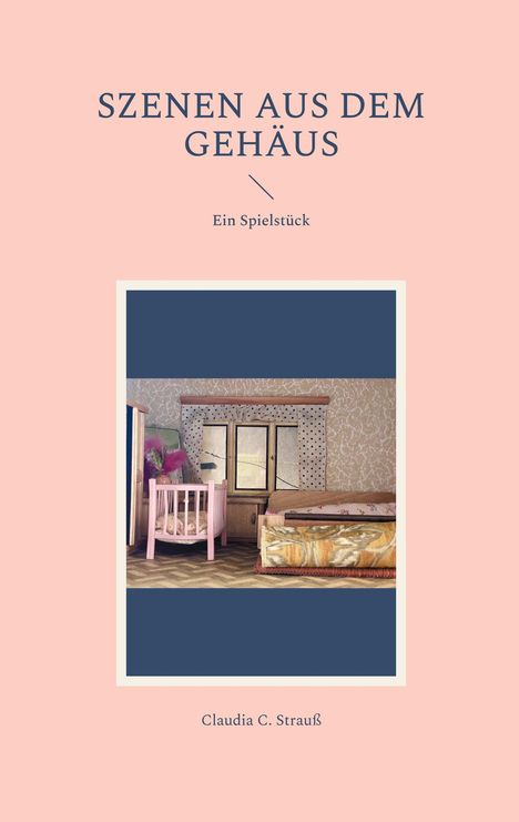 Text: "SZENEN AUS DEM GEHÄUS, Ein Spielstück, Claudia C. Strauß". Bild: Ein Miniaturzimmer mit Möbeln.