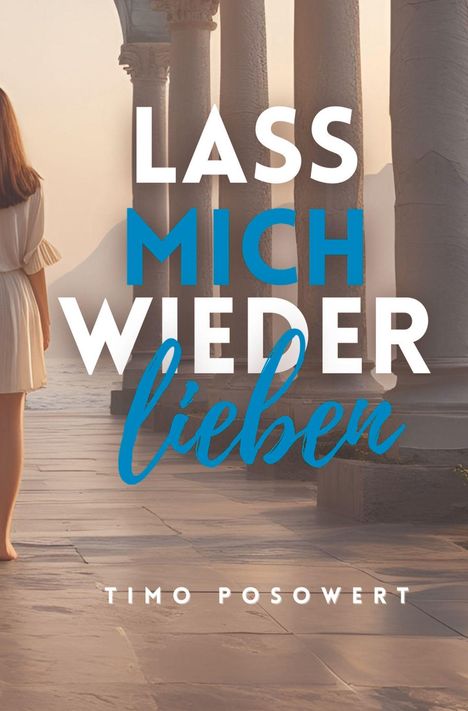 Titel: "Lass mich wieder lieben" von Timo Posowert. Eine Frau in einem weißen Kleid steht vor Säulen mit Meerblick.