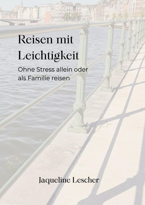 "Reisen mit Leichtigkeit. Ohne Stress allein oder als Familie reisen. Jaqueline Lescher." Hintergrund: Flussufer mit Geländer.