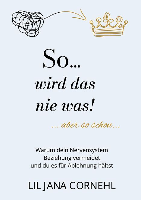 "So... wird das nie was! ...aber so schon... Warum dein Nervensystem Beziehung vermeidet und du es für Ablehnung hältst." Über diesem Text sind links ein Knäuel und rechts eine Krone, verbunden durch einen Pfeil. Unten steht "Liljana Cornehl".