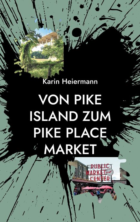Karin Heiermann. VON PIKE ISLAND ZUM PIKE PLACE MARKET. Schwarze Spritzmuster, Fotos von Natur und Marktgebäude.