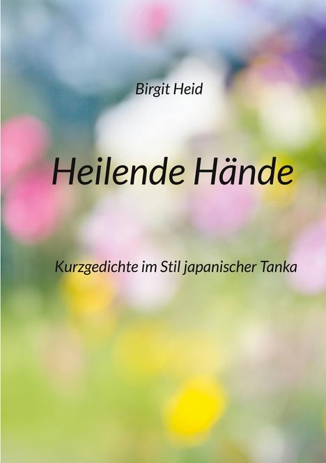 "Birgit Heid: Heilende Hände. Kurzgedichte im Stil japanischer Tanka." Verschwommene, bunte Blumen im Hintergrund.