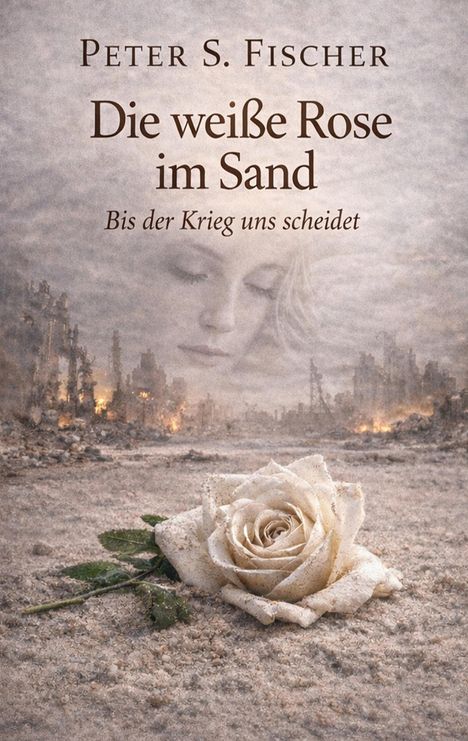 "Peter S. Fischer, Die weiße Rose im Sand, Bis der Krieg uns scheidet." Eine Rose liegt im Sand vor ruinierter Stadt.