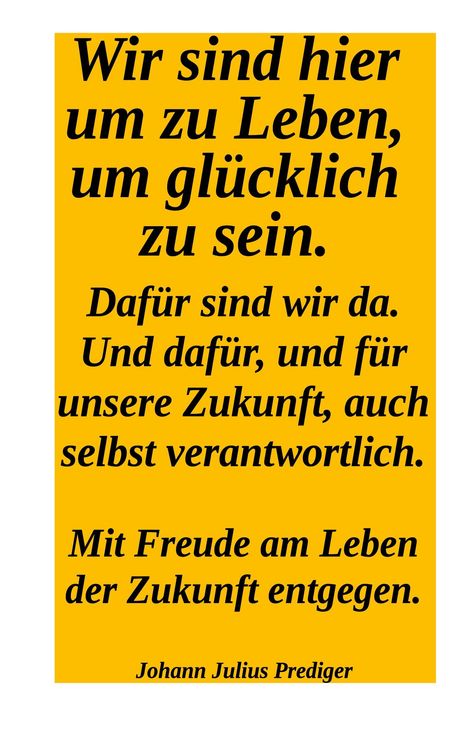 Auf gelbem Hintergrund steht: "Wir sind hier um zu Leben, um glücklich zu sein." Unten kleiner: Johann Julius Prediger.
