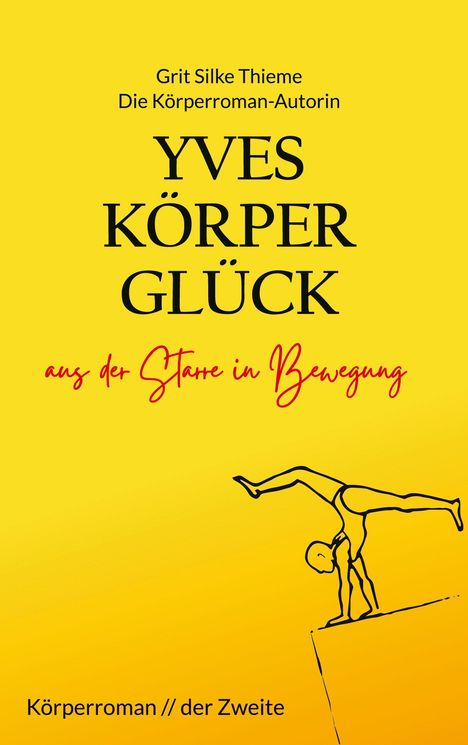 "Grit Silke Thieme: YVES KÖRPER GLÜCK - aus der Starre in Bewegung. Körperroman // der Zweite" auf gelbem Hintergrund. Eine stilisierte Figur im Handstand rechts unten.