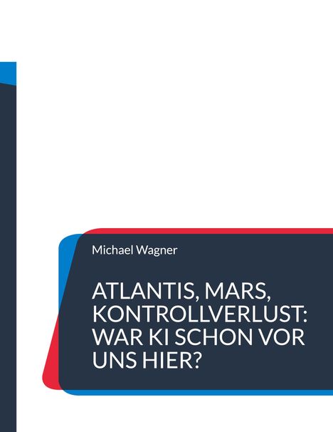 Michael Wagner: ATLANTIS, MARS, KONTROLLVERLUST: WAR KI SCHON VOR UNS HIER? Design mit blauen und roten Akzenten.