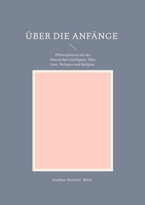 "ÜBER DIE ANFÄNGE. Philosophieren mit der Künstlichen Intelligenz: Über Gott, Weltgeist und Religion. Stephan Bernard Marti." Hellblaues Cover mit rosa Rechteck.