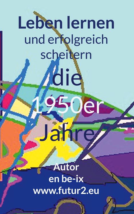 Text: "Leben lernen und erfolgreich scheitern die 1950er Jahre. Autor en be-ix www.futur2.eu." Bunte, abstrakte Illustration.