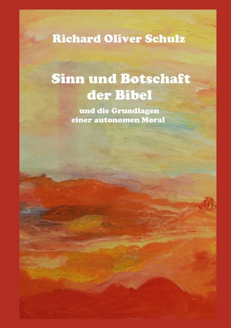Titel: "Sinn und Botschaft der Bibel und die Grundlagen einer autonomen Moral". Autor: Richard Oliver Schulz. Malerische, warme Farben.