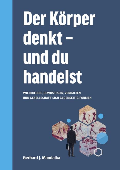 „Der Körper denkt – und du handelst. Wie Biologie, Bewusstsein, Verhalten und Gesellschaft sich gegenseitig formen." Gerhard J. Mandalka. Eine Person mit Aktentasche betrachtet Sechsecke mit prähistorischen Malereien auf blauem Hintergrund.