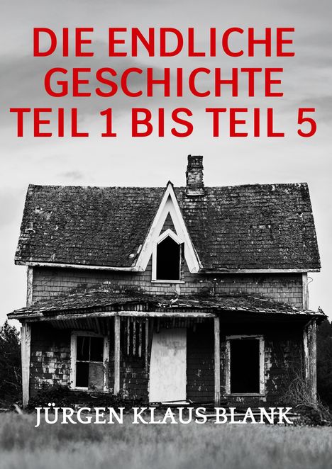 Großer, roter Text: "DIE ENDLICHE GESCHICHTE TEIL 1 BIS TEIL 5". Darunter ein altes, verlassenes Haus. Darunter weißer Text: "JÜRGEN KLAUS BLANK".