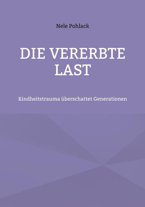 Titel: DIE VERERBTE LAST. Untertitel: Kindheitstrauma überschattet Generationen. Autor: Nele Pohlack. Lila Hintergrund.