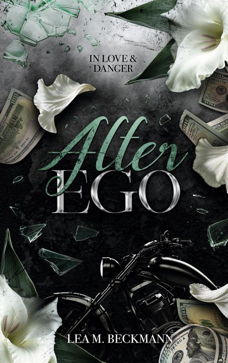 Text: "IN LOVE & DANGER", "Alter EGO", "LEA M. BECKMANN". Dunkler Hintergrund, zerrissene Dollarnoten, Motorrad, weiße Lilien, Glasscherben.