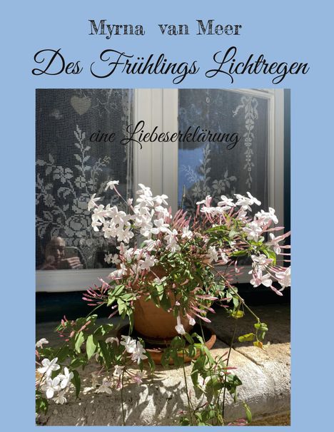 Oberhalb in stilisierter Schrift: "Myrna van Meer", "Des Frühlings Lichtregen", "eine Liebeserklärung". Ein Blumentopf mit weißen Blumen.