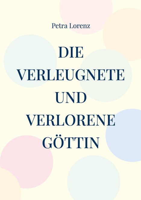 Buchtitel: "Die verleugnete und verlorene Göttin" von Petra Lorenz. Sanfte, bunte Kreise im Hintergrund.