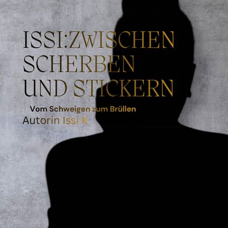 Text: "ISSI:ZWISCHEN SCHERBEN UND STICKERN. Vom Schweigen zum Brüllen. Autorin Issi K." Silhouette vor grauer Wand.