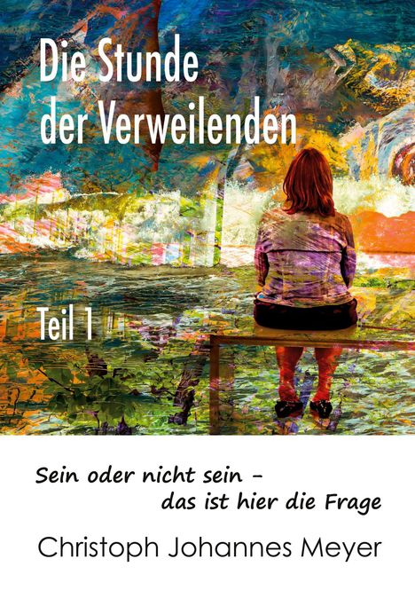 Titel: "Die Stunde der Verweilenden", Teil 1. Zitat: "Sein oder nicht sein – das ist hier die Frage". Autor: Christoph Johannes Meyer. Eine Frau sitzt in einer bunten, abstrakten Landschaft.