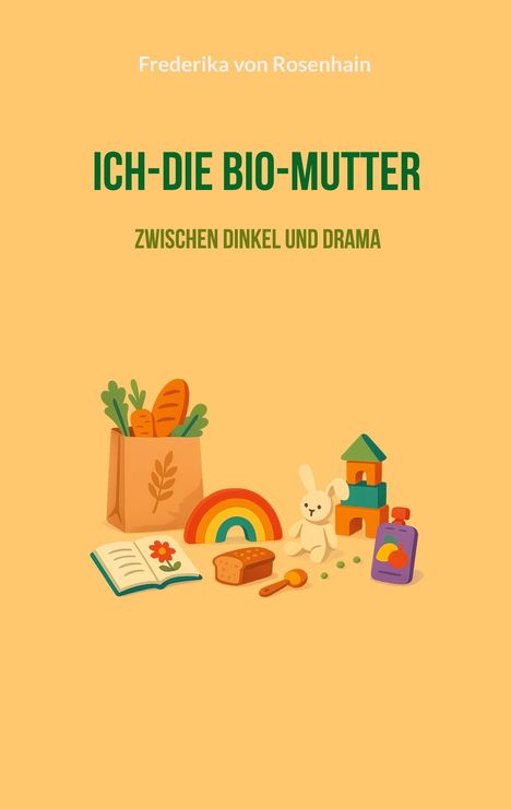 "ICH-DIE BIO-MUTTER. ZWISCHEN DINKEL UND DRAMA" von Frederika von Rosenhain. Illustration mit Essen und Spielzeug.